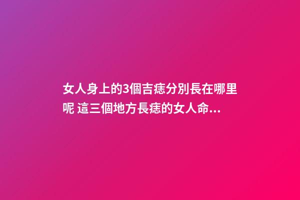 女人身上的3個吉痣分別長在哪里呢 這三個地方長痣的女人命好